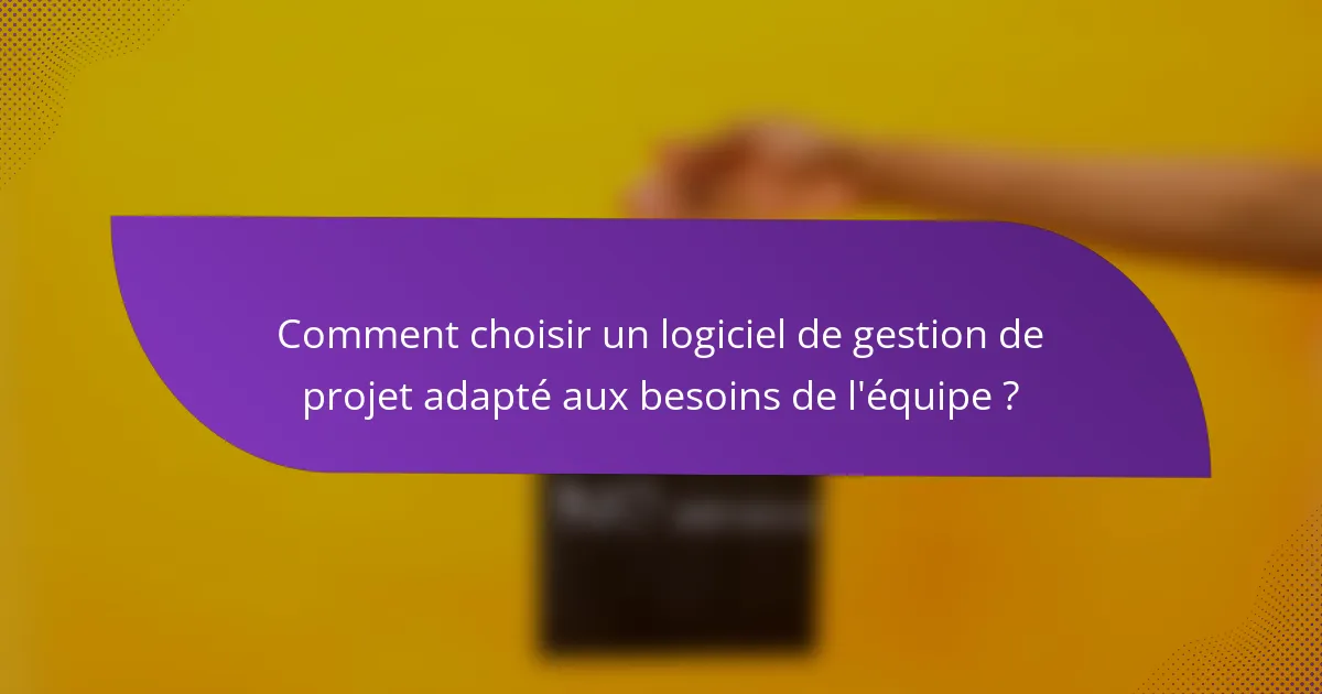Comment choisir un logiciel de gestion de projet adapté aux besoins de l'équipe ?