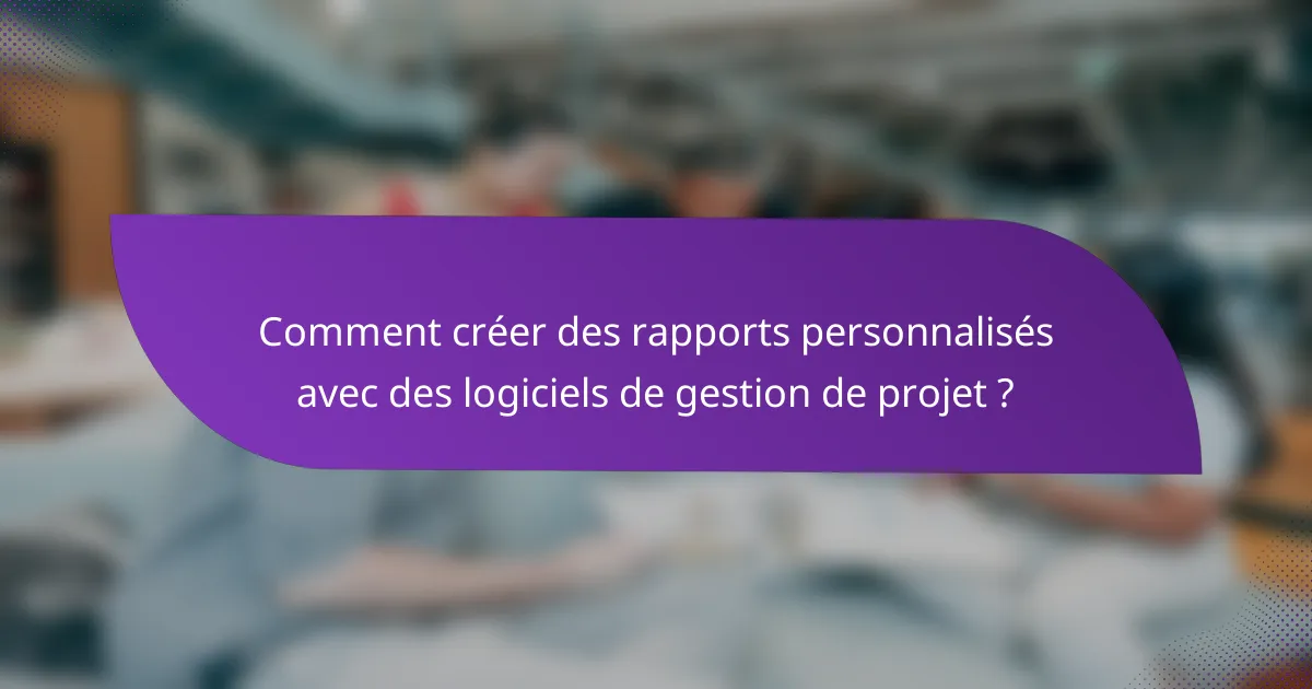 Comment créer des rapports personnalisés avec des logiciels de gestion de projet ?