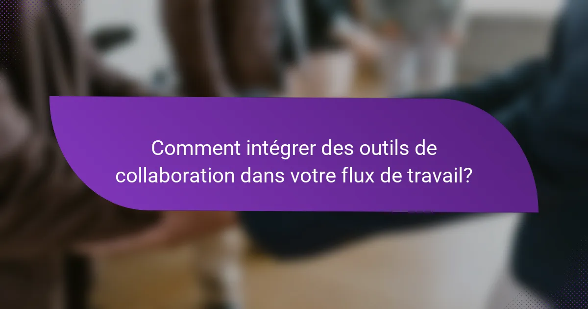 Comment intégrer des outils de collaboration dans votre flux de travail?