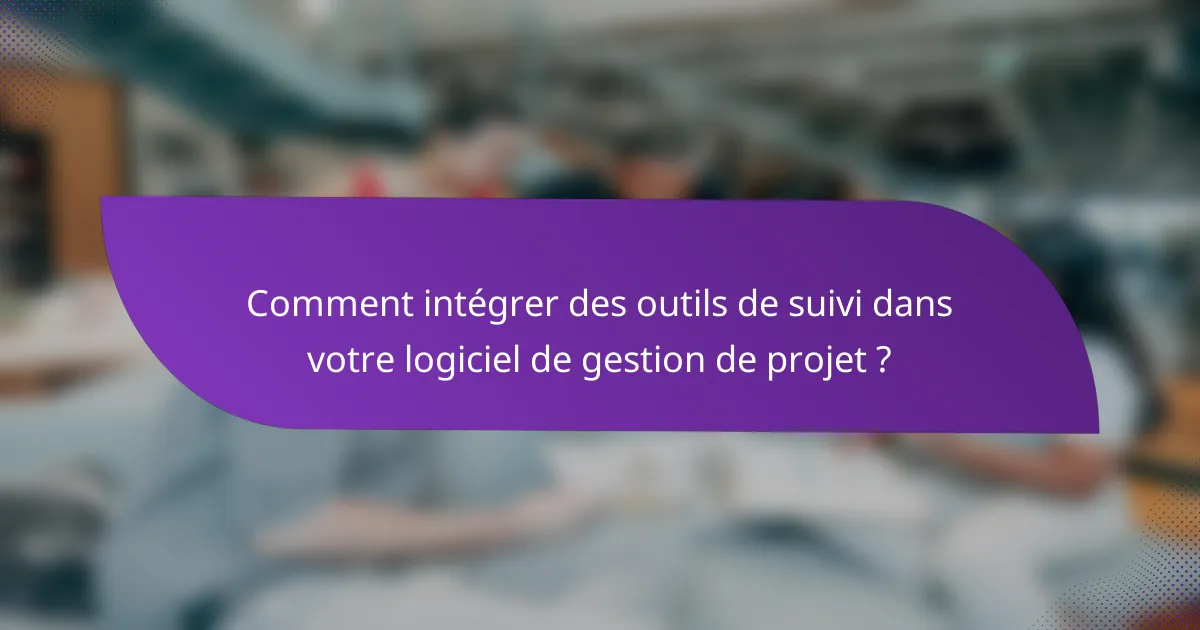 Comment intégrer des outils de suivi dans votre logiciel de gestion de projet ?