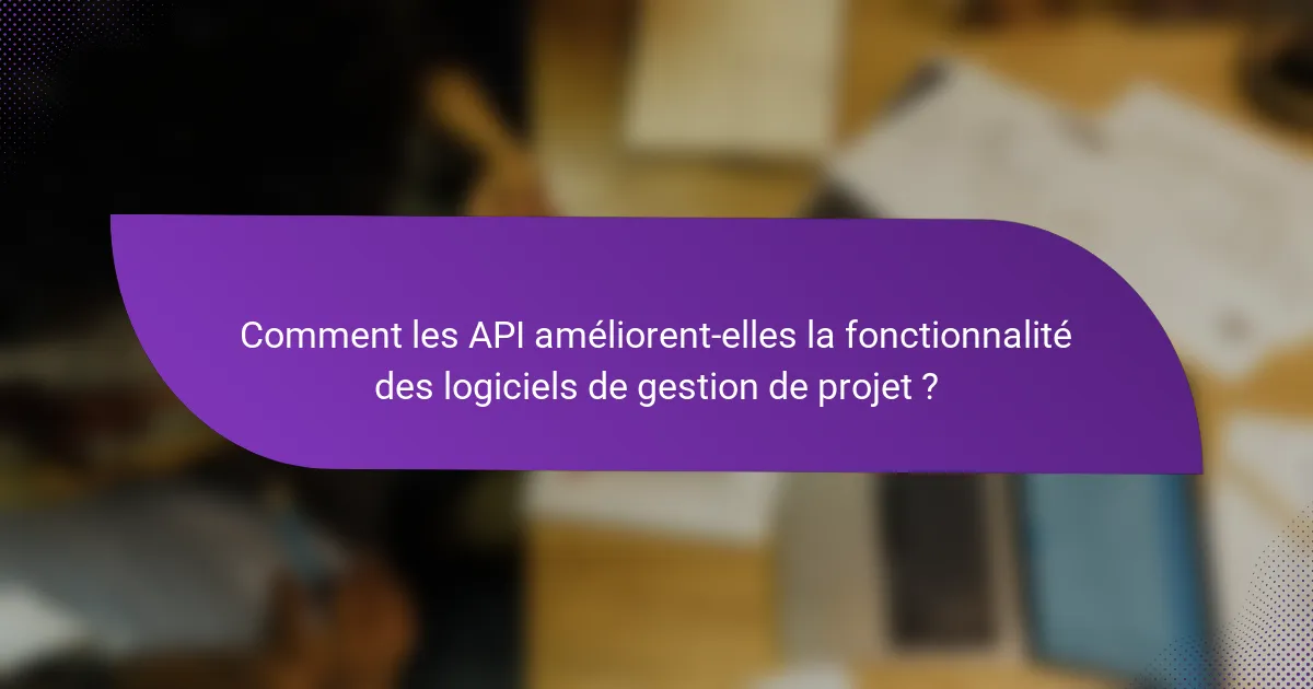 Comment les API améliorent-elles la fonctionnalité des logiciels de gestion de projet ?