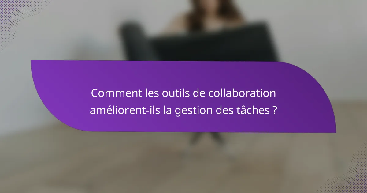 Comment les outils de collaboration améliorent-ils la gestion des tâches ?