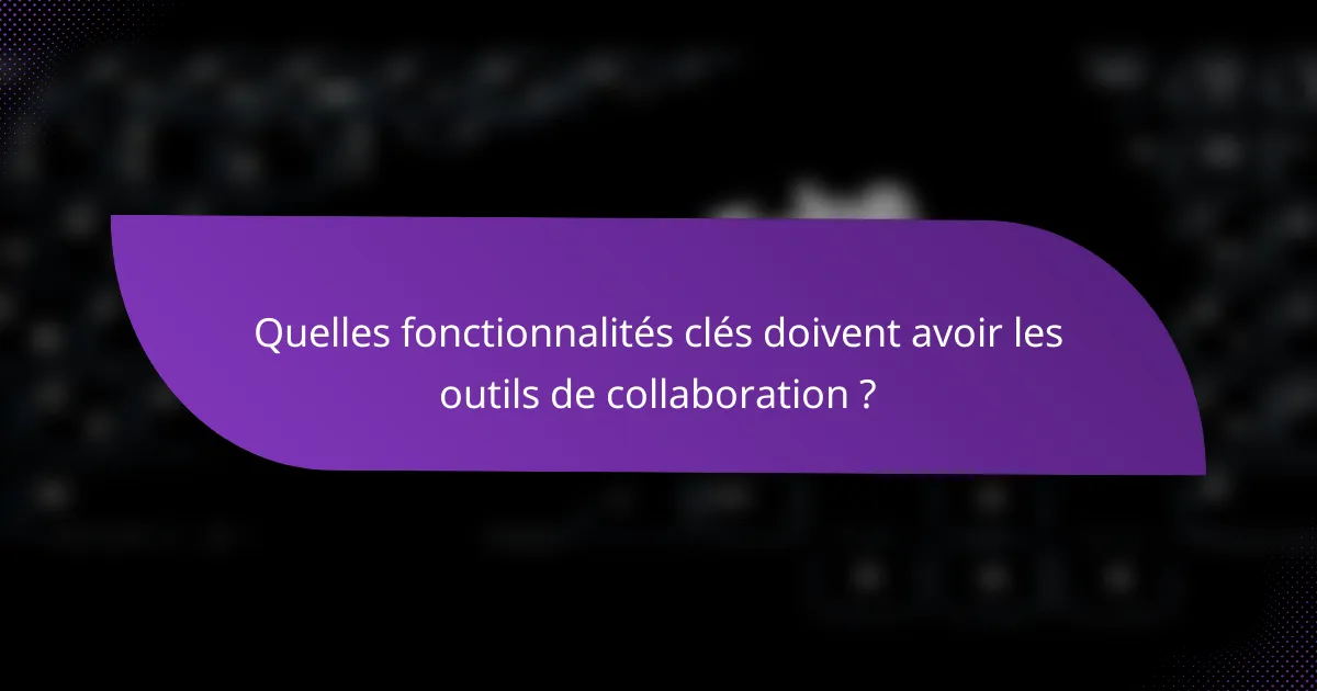 Quelles fonctionnalités clés doivent avoir les outils de collaboration ?