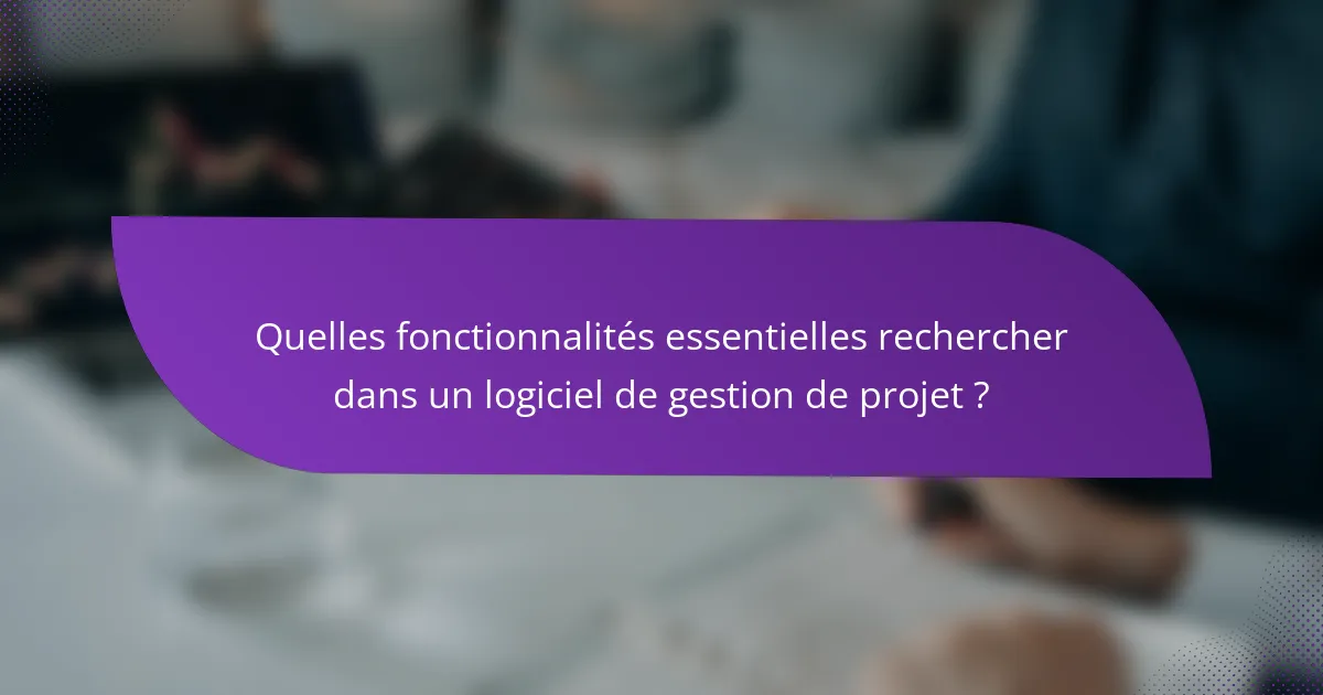Quelles fonctionnalités essentielles rechercher dans un logiciel de gestion de projet ?