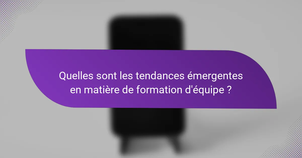 Quelles sont les tendances émergentes en matière de formation d'équipe ?