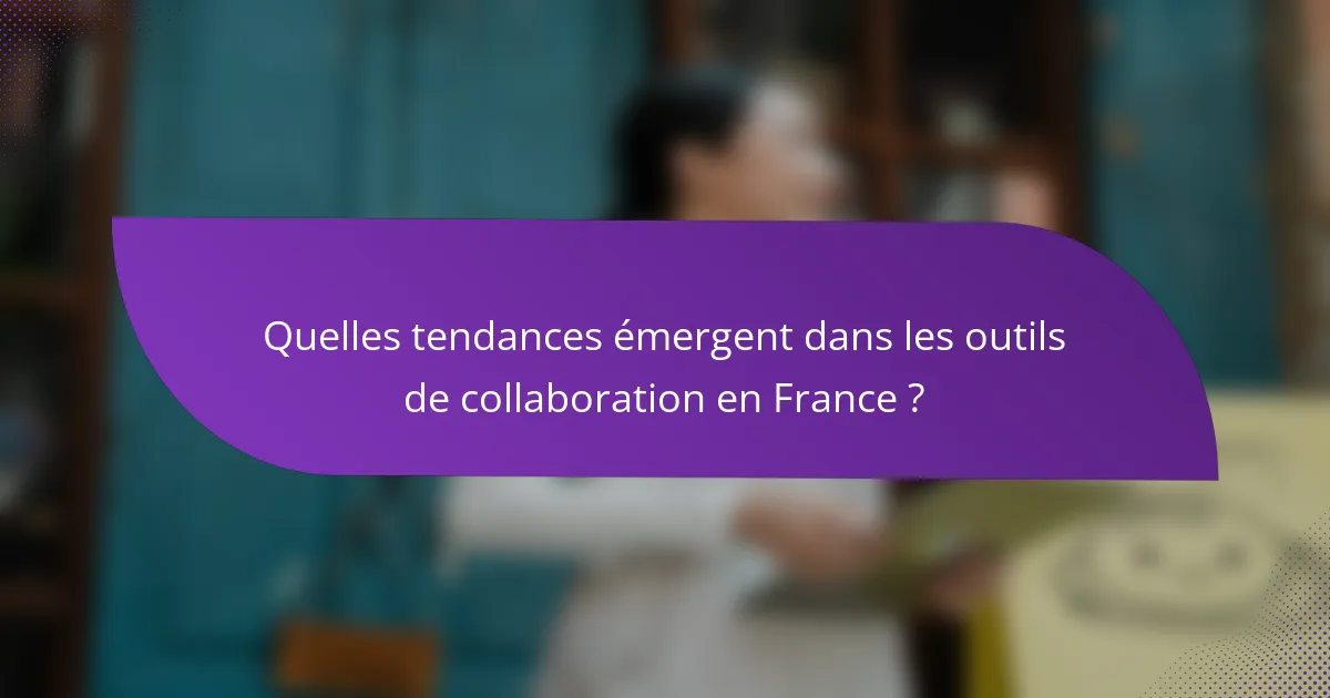 Quelles tendances émergent dans les outils de collaboration en France ?