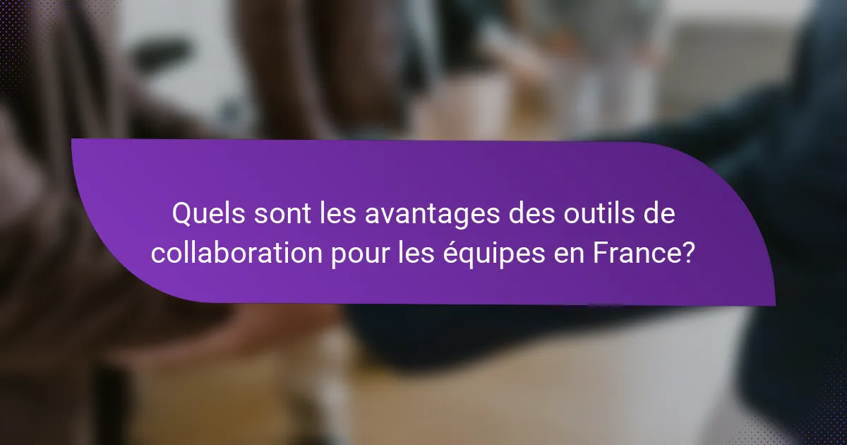 Quels sont les avantages des outils de collaboration pour les équipes en France?