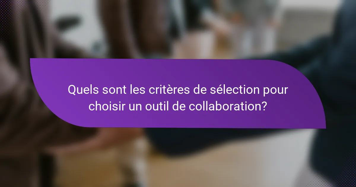 Quels sont les critères de sélection pour choisir un outil de collaboration?